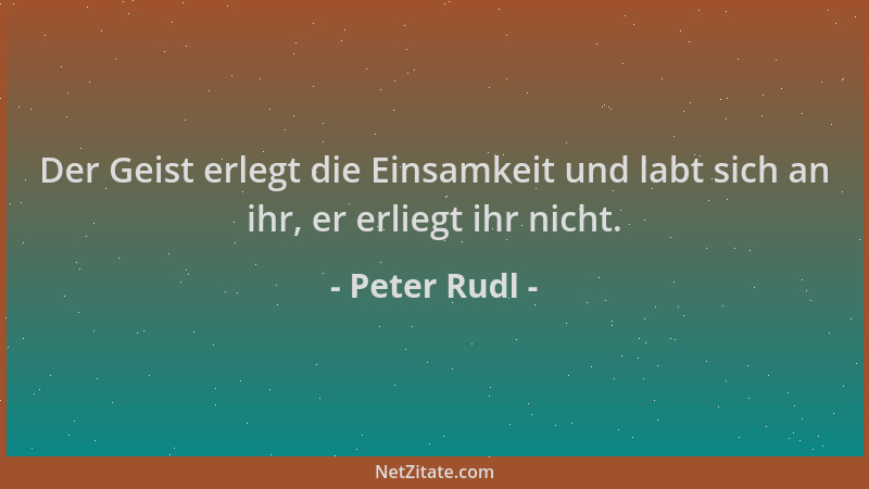 Peter Rudl - Der Geist erlegt die Einsamkeit und labt sich an ihr, er erliegt ihr nicht....