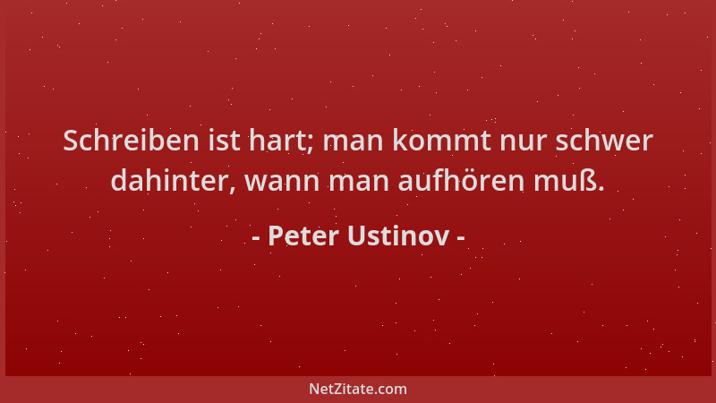 Peter Ustinov - Schreiben ist hart; man kommt nur schwer dahinter, wann man aufhören muß....