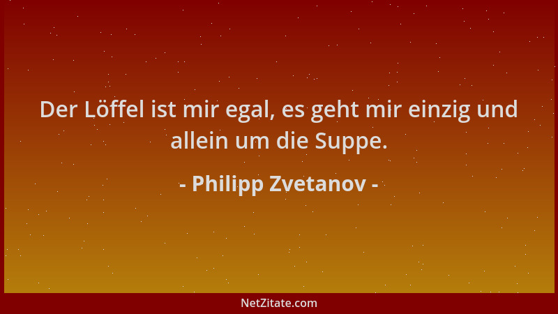 Philipp Zvetanov - Der Löffel ist mir egal, es geht mir einzig und allein um die Suppe....