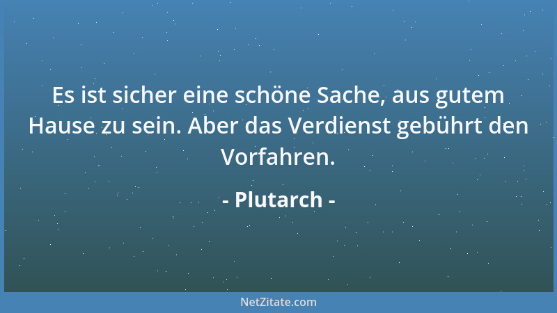 Plutarch - Es ist sicher eine schöne Sache, aus gutem Hause zu sein. Aber das Verdienst gebührt den Vorfahren....