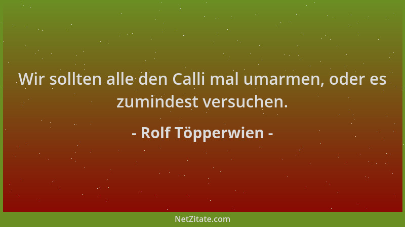 Rolf Töpperwien - Wir sollten alle den Calli mal umarmen, oder es zumindest versuchen....