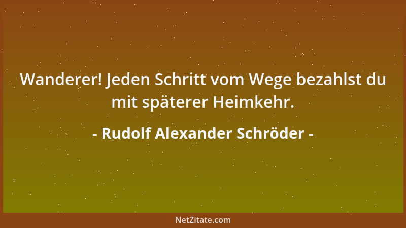 Rudolf Alexander Schröder - Wanderer! Jeden Schritt vom Wege bezahlst du mit späterer Heimkehr....