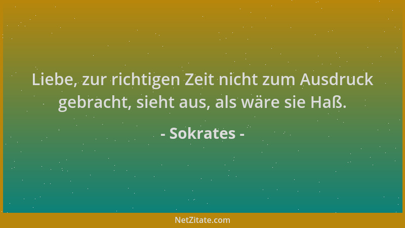 Sokrates - Liebe, zur richtigen Zeit nicht zum Ausdruck gebracht, sieht aus, als wäre sie Haß....