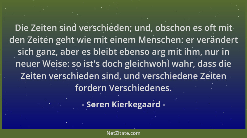 Søren Kierkegaard - Die Zeiten sind verschieden; und, obschon es oft mit den Zeiten geht wie mit einem Menschen: er verände...