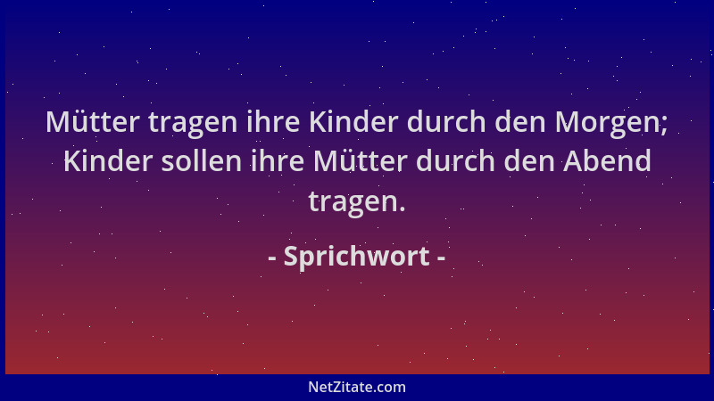 Sprichwort - Mütter tragen ihre Kinder durch den Morgen; Kinder sollen ihre Mütter durch den Abend tragen....