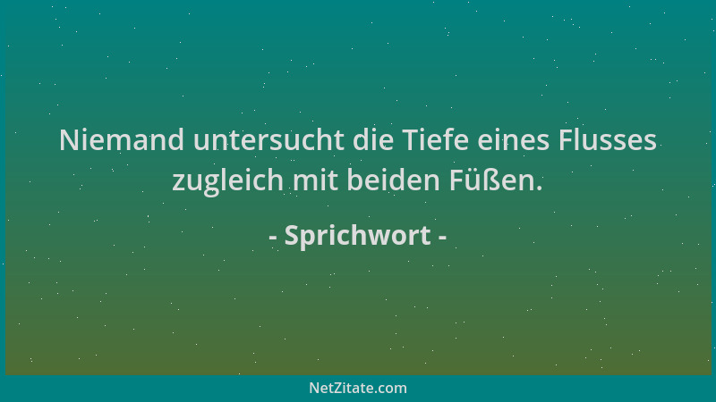 Sprichwort - Niemand untersucht die Tiefe eines Flusses zugleich mit beiden Füßen....