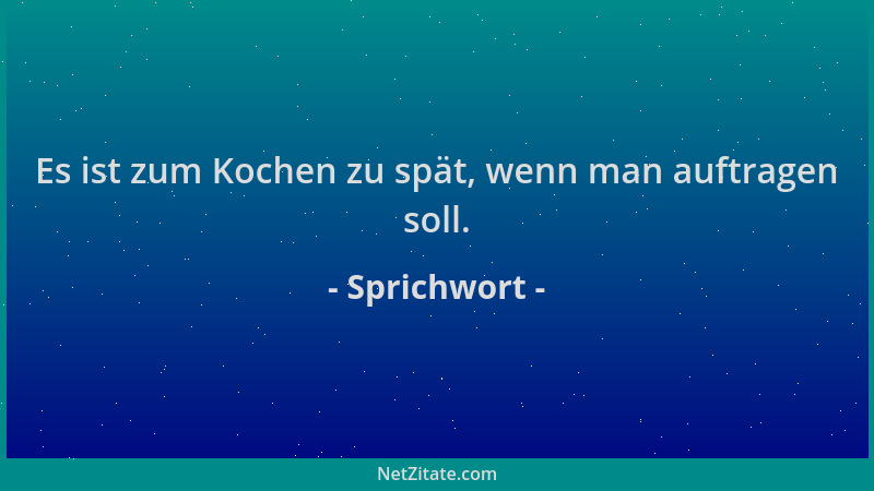 Sprichwort - Es ist zum Kochen zu spät, wenn man auftragen soll....
