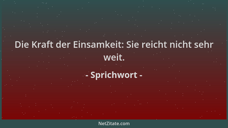 Sprichwort - Die Kraft der Einsamkeit: Sie reicht nicht sehr weit....