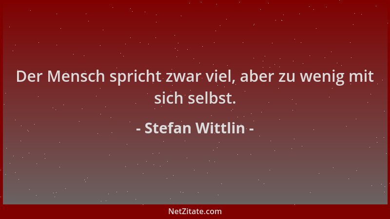Stefan Wittlin - Der Mensch spricht zwar viel, aber zu wenig mit sich selbst....