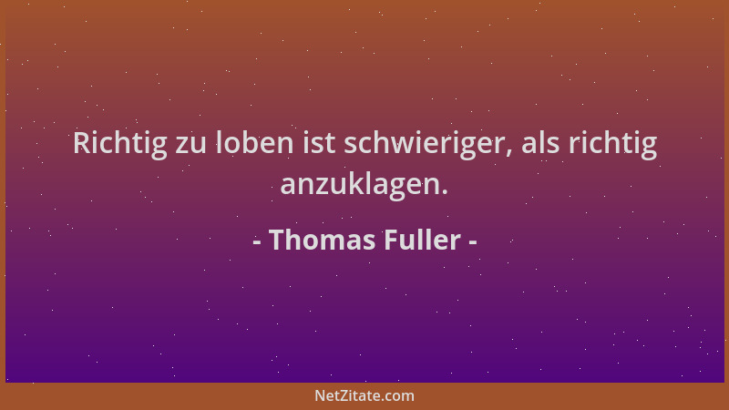 Thomas Fuller - Richtig zu loben ist schwieriger, als richtig anzuklagen....