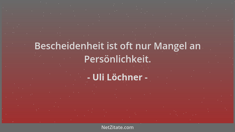 Uli Löchner - Bescheidenheit ist oft nur Mangel an Persönlichkeit....