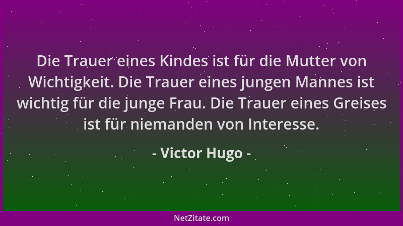 Victor Hugo - Die Trauer eines Kindes ist für die Mutter von Wichtigkeit. Die Trauer eines jungen Mannes ist wichtig für di...
