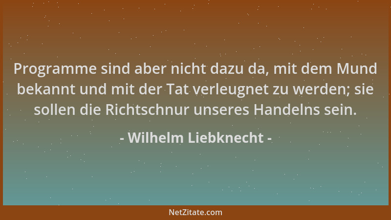 Wilhelm Liebknecht - Programme sind aber nicht dazu da, mit dem Mund bekannt und mit der Tat verleugnet zu werden; sie soll...