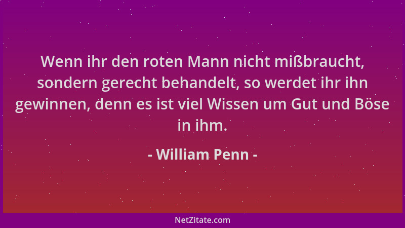 William Penn - Wenn ihr den roten Mann nicht mißbraucht, sondern gerecht behandelt, so werdet ihr ihn gewinnen, denn es ist...