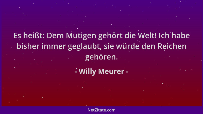 Willy Meurer - Es heißt: Dem Mutigen gehört die Welt! Ich habe bisher immer geglaubt, sie würde den Reichen gehören....