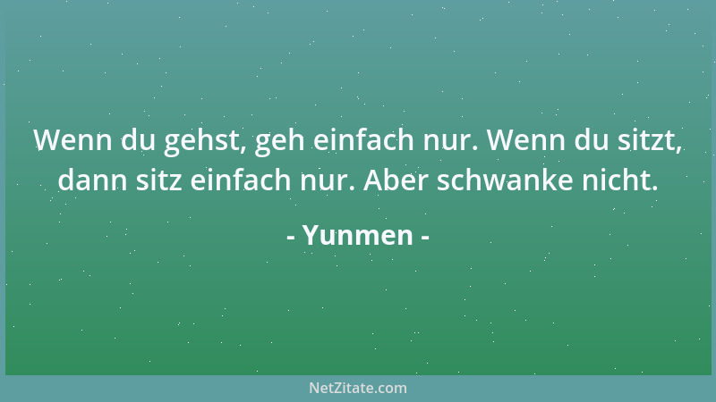Yunmen - Wenn du gehst, geh einfach nur. Wenn du sitzt, dann sitz einfach nur. Aber schwanke nicht....