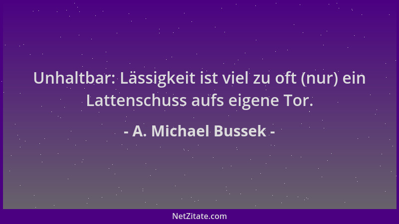 A. Michael Bussek - Unhaltbar: Lässigkeit ist viel zu oft (nur) ein Lattenschuss aufs eigene Tor....