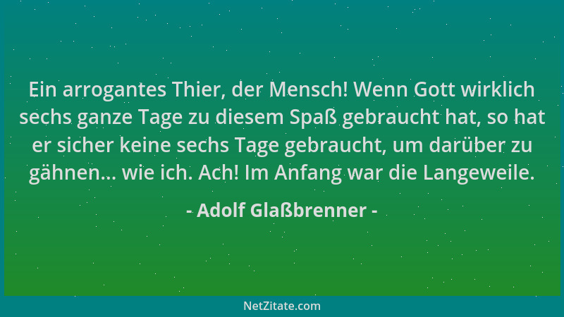 Adolf Glaßbrenner - Ein arrogantes Thier, der Mensch! Wenn Gott wirklich sechs ganze Tage zu diesem Spaß gebraucht hat, so...