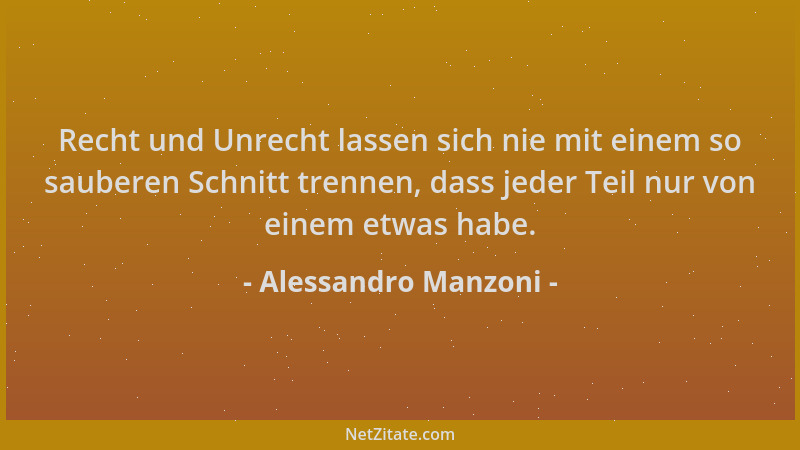 Alessandro Manzoni - Recht und Unrecht lassen sich nie mit einem so sauberen Schnitt trennen, dass jeder Teil nur von einem...