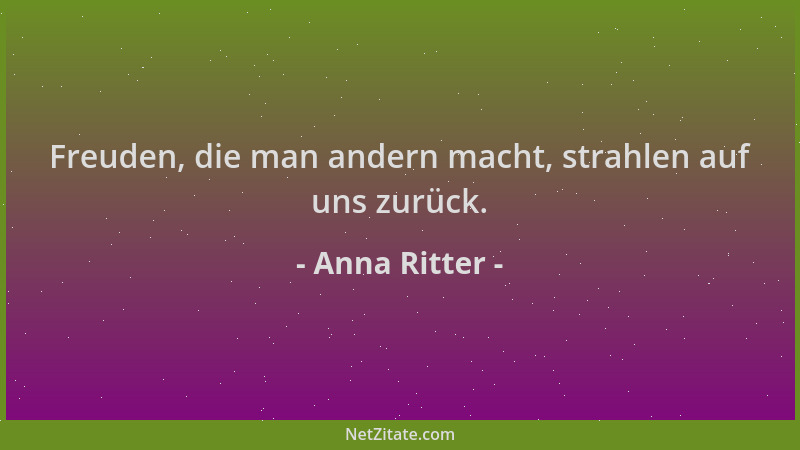 Anna Ritter - Freuden, die man andern macht, strahlen auf uns zurück....