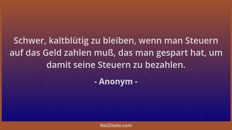 Anonym - Schwer, kaltblütig zu bleiben, wenn man Steuern auf das Geld zahlen muß, das man gespart hat, um damit seine Steue...