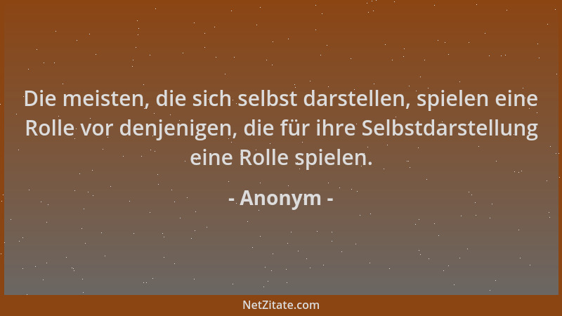 Anonym - Die meisten, die sich selbst darstellen, spielen eine Rolle vor denjenigen, die für ihre Selbstdarstellung eine Ro...
