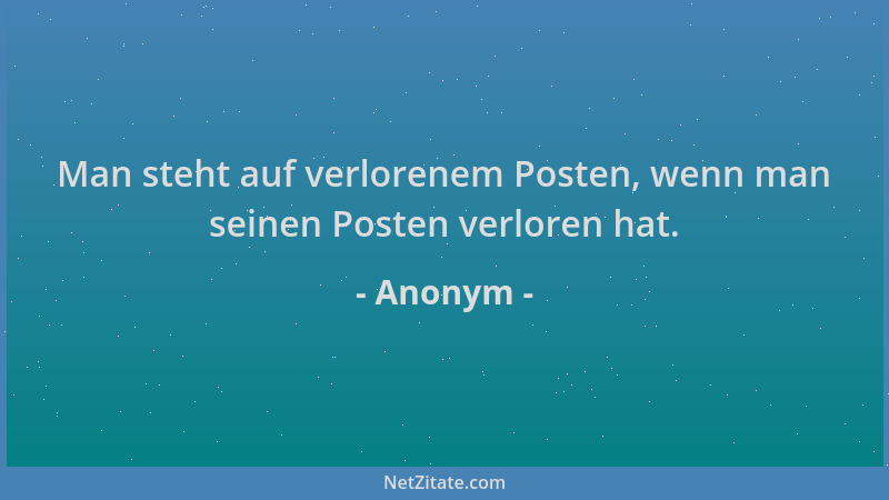 Anonym - Man steht auf verlorenem Posten, wenn man seinen Posten verloren hat....