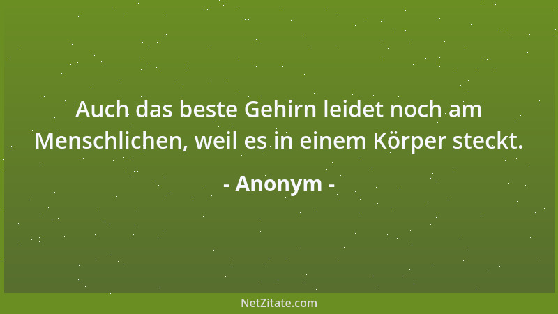 Anonym - Auch das beste Gehirn leidet noch am Menschlichen, weil es in einem Körper steckt....