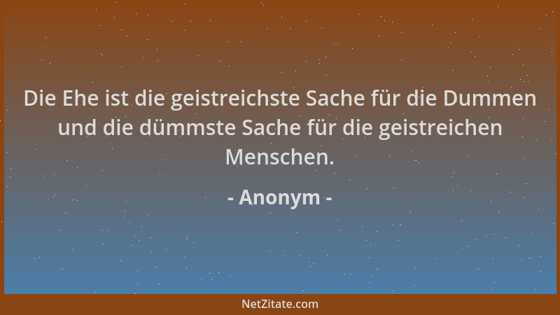 Anonym - Die Ehe ist die geistreichste Sache für die Dummen und die dümmste Sache für die geistreichen Menschen....