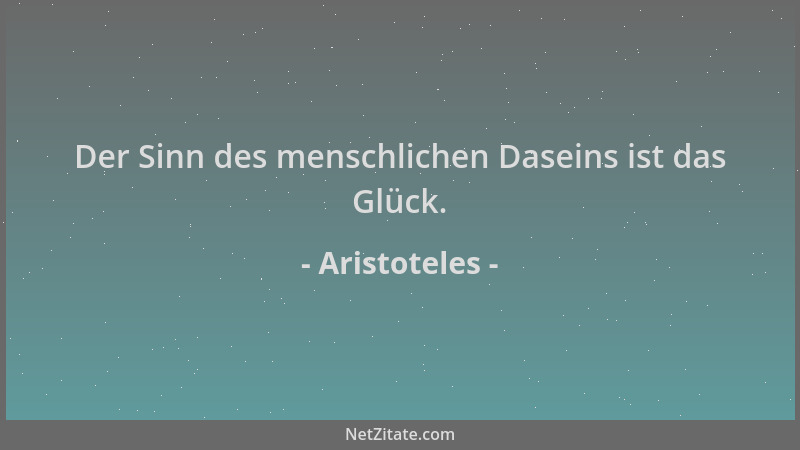 Aristoteles - Der Sinn des menschlichen Daseins ist das Glück....