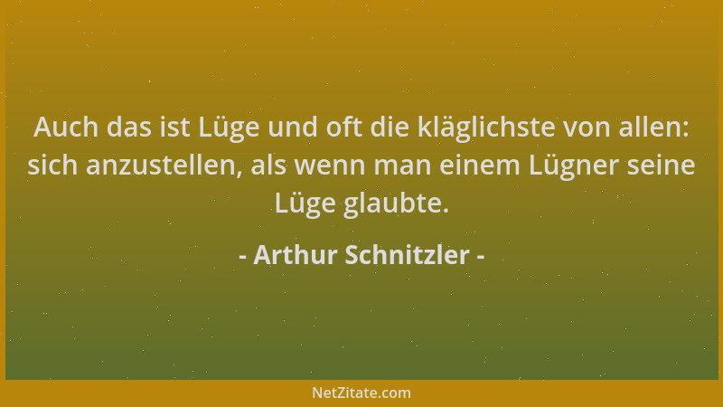 Arthur Schnitzler - Auch das ist Lüge und oft die kläglichste von allen: sich anzustellen, als wenn man einem Lügner seine...