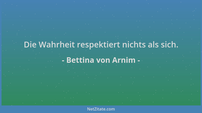 Bettina von Arnim - Die Wahrheit respektiert nichts als sich....