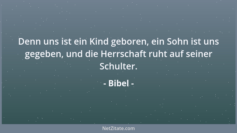 Bibel - Denn uns ist ein Kind geboren, ein Sohn ist uns gegeben, und die Herrschaft ruht auf seiner Schulter....