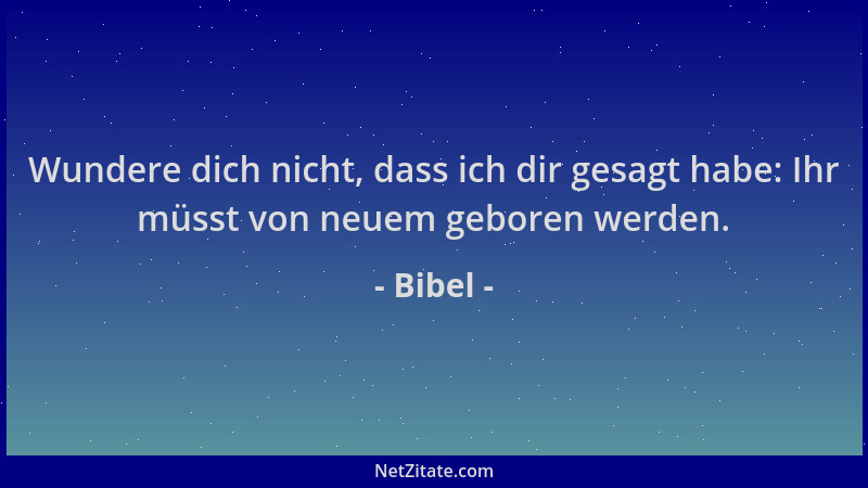 Bibel - Wundere dich nicht, dass ich dir gesagt habe: Ihr müsst von neuem geboren werden....