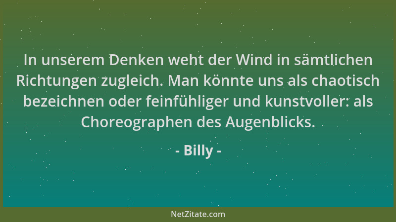 Billy - In unserem Denken weht der Wind in sämtlichen Richtungen zugleich. Man könnte uns als chaotisch bezeichnen oder fei...