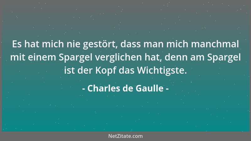 Charles de Gaulle - Es hat mich nie gestört, dass man mich manchmal mit einem Spargel verglichen hat, denn am Spargel ist d...
