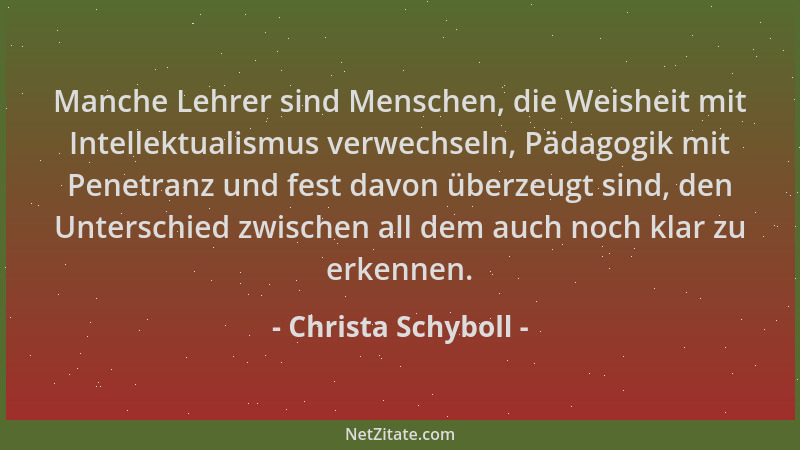 Christa Schyboll - Manche Lehrer sind Menschen, die Weisheit mit Intellektualismus verwechseln, Pädagogik mit Penetranz und...