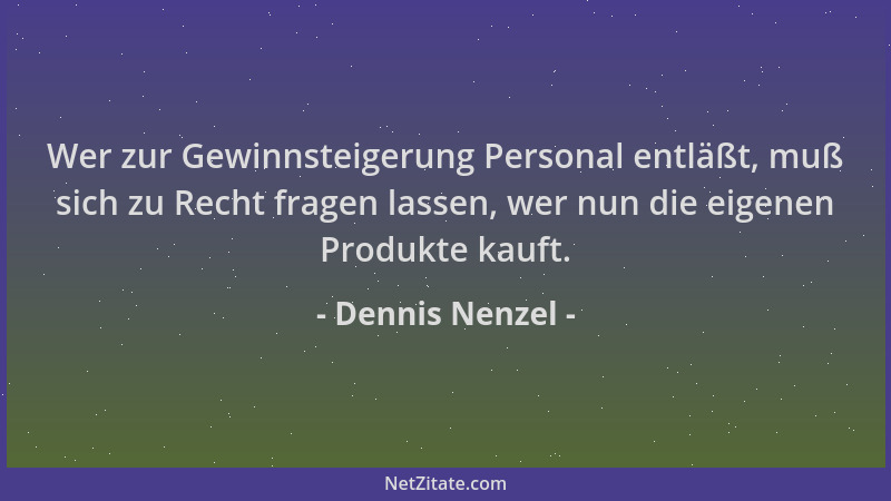 Dennis Nenzel - Wer zur Gewinnsteigerung Personal entläßt, muß sich zu Recht fragen lassen, wer nun die eigenen Produkte ka...