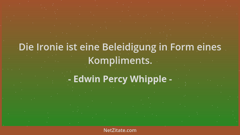 Edwin Percy Whipple - Die Ironie ist eine Beleidigung in Form eines Kompliments....