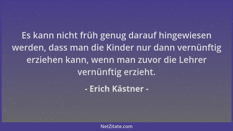 Erich Kästner - Es kann nicht früh genug darauf hingewiesen werden, dass man die Kinder nur dann vernünftig erziehen kann,...