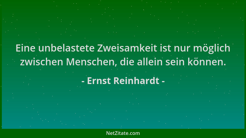 Ernst Reinhardt - Eine unbelastete Zweisamkeit ist nur möglich zwischen Menschen, die allein sein können....