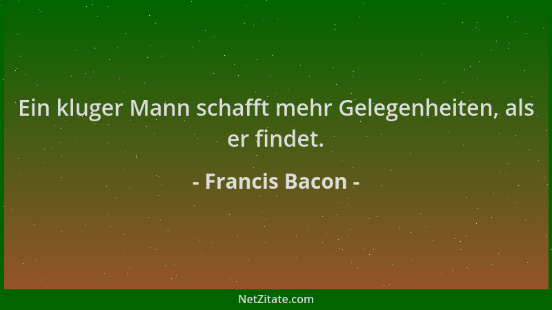 Francis Bacon - Ein kluger Mann schafft mehr Gelegenheiten, als er findet....