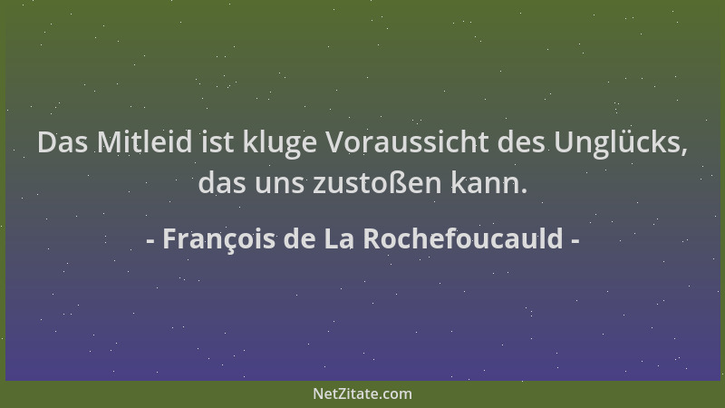 François de La Rochefoucauld - Das Mitleid ist kluge Voraussicht des Unglücks, das uns zustoßen kann....