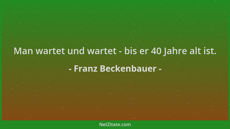 Franz Beckenbauer - Man wartet und wartet - bis er 40 Jahre alt ist....