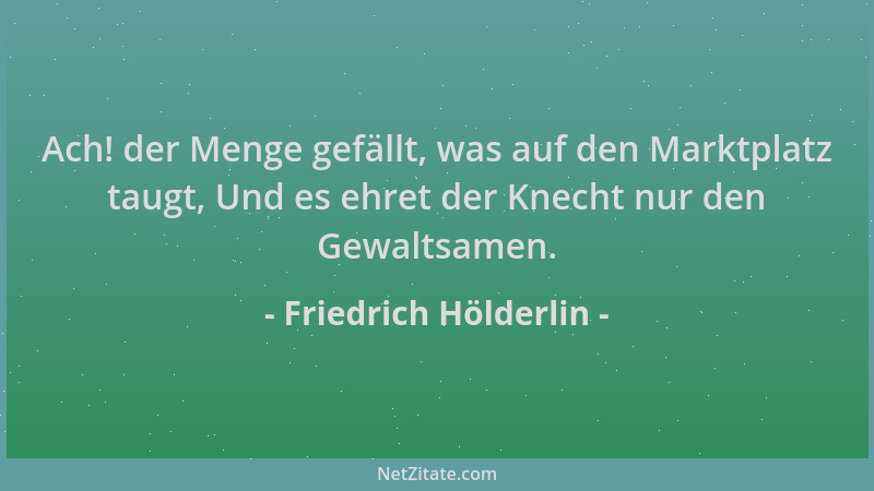 Friedrich Hölderlin - Ach! der Menge gefällt, was auf den Marktplatz taugt, Und es ehret der Knecht nur den Gewaltsamen....