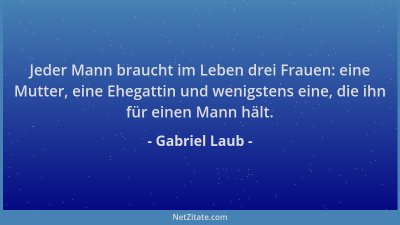 Gabriel Laub - Jeder Mann braucht im Leben drei Frauen: eine Mutter, eine Ehegattin und wenigstens eine, die ihn für einen...