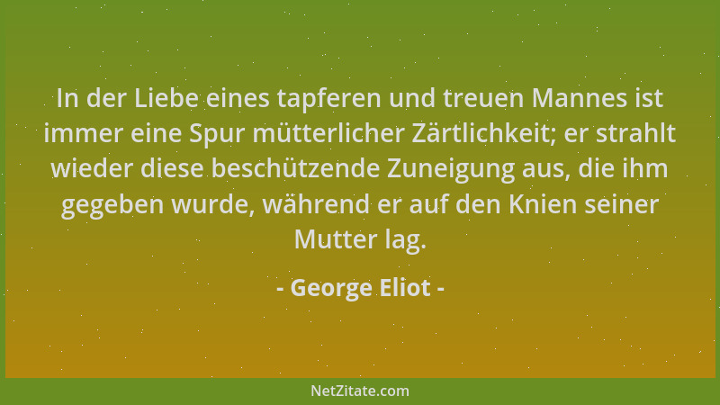George Eliot - In der Liebe eines tapferen und treuen Mannes ist immer eine Spur mütterlicher Zärtlichkeit; er strahlt wied...