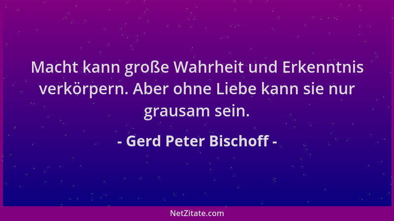 Gerd Peter Bischoff - Macht kann große Wahrheit und Erkenntnis verkörpern. Aber ohne Liebe kann sie nur grausam sein....