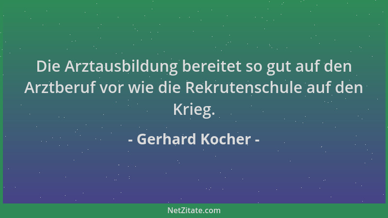 Gerhard Kocher - Die Arztausbildung bereitet so gut auf den Arztberuf vor wie die Rekrutenschule auf den Krieg....