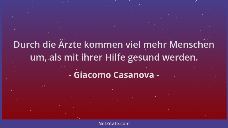 Giacomo Casanova - Durch die Ärzte kommen viel mehr Menschen um, als mit ihrer Hilfe gesund werden....